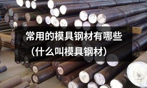 常用的模具鋼材有哪些（什么叫模具鋼材）