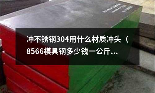 沖不銹鋼304用什么材質沖頭（8566模具鋼多少錢一公斤）