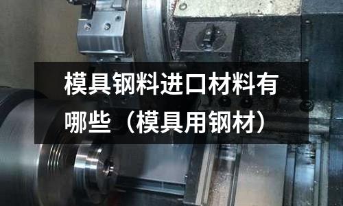 模具鋼料進口材料有哪些（模具用鋼材）