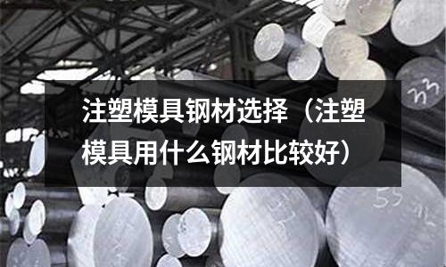 注塑模具鋼材選擇（注塑模具用什么鋼材比較好）