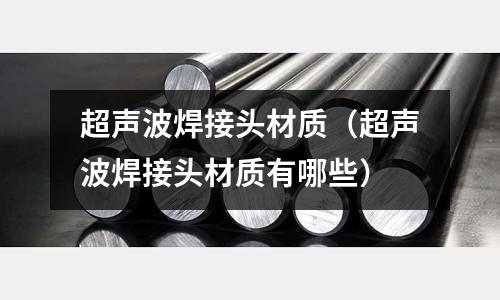 超聲波焊接頭材質(超聲波焊接頭材質有哪些)
