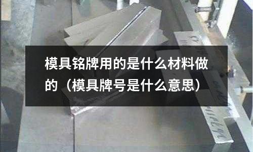 模具銘牌用的是什么材料做的(模具牌號(hào)是什么意思)