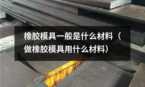 橡膠模具一般是什么材料（做橡膠模具用什么材料）