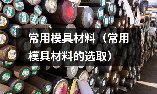常用模具材料(常用模具材料的選取)