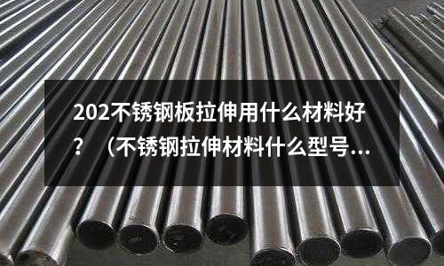 202不銹鋼板拉伸用什么材料好?(不銹鋼拉伸材料什么型號最好)