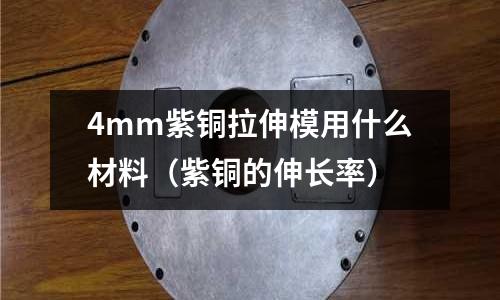 4mm紫銅拉伸模用什么材料(紫銅的伸長率)