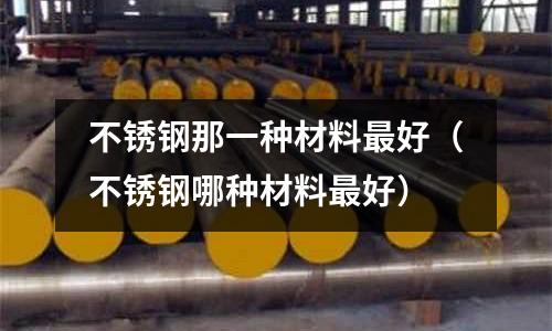 不銹鋼那一種材料最好(不銹鋼哪種材料最好)