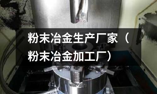 粉末冶金生產(chǎn)廠家(粉末冶金加工廠)