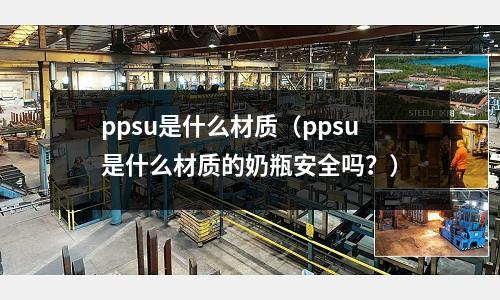 ppsu是什么材質(ppsu是什么材質的奶瓶安全嗎?)