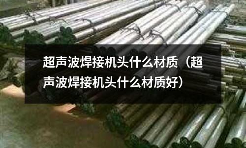 超聲波焊接機頭什么材質(超聲波焊接機頭什么材質好)