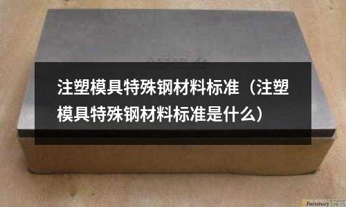 注塑模具特殊鋼材料標準(注塑模具特殊鋼材料標準是什么)