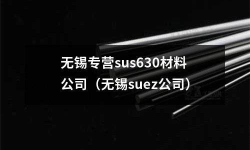 無錫專營sus630材料公司(無錫suez公司)