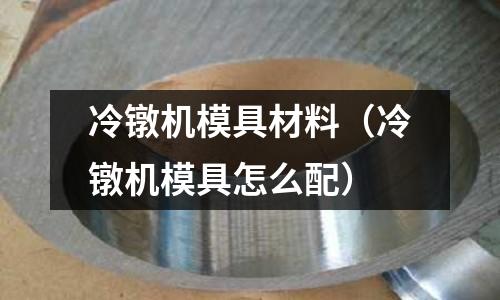 冷鐓機模具材料(冷鐓機模具怎么配)