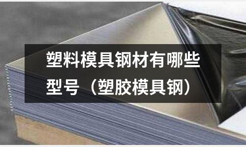 塑料模具鋼材有哪些型號(塑膠模具鋼)