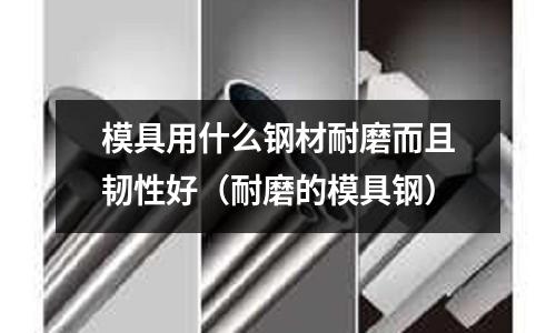 模具用什么鋼材耐磨而且韌性好（耐磨的模具鋼）