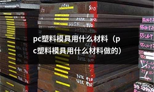 pc塑料模具用什么材料(pc塑料模具用什么材料做的)