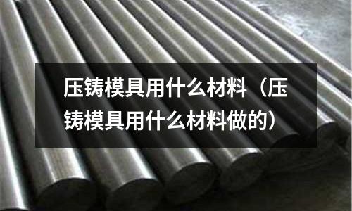 壓鑄模具用什么材料(壓鑄模具用什么材料做的)