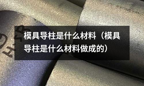 模具導柱是什么材料（模具導柱是什么材料做成的）