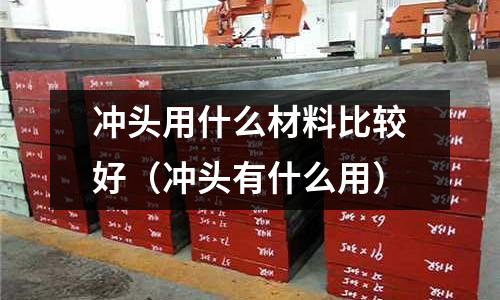沖頭用什么材料比較好(沖頭有什么用)