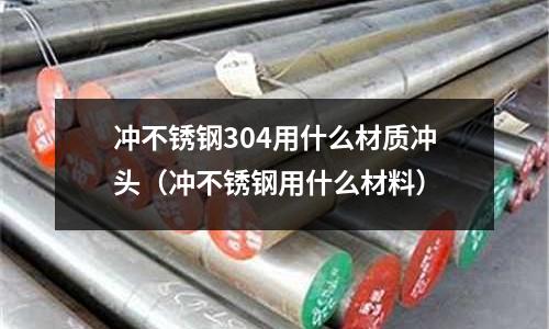 沖不銹鋼304用什么材質(zhì)沖頭(沖不銹鋼用什么材料)