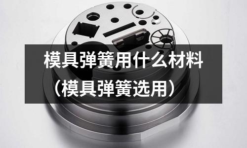 模具彈簧用什么材料(模具彈簧選用)