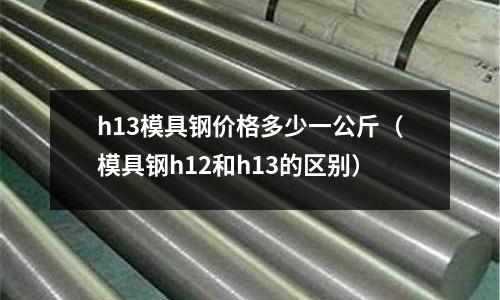 h13模具鋼價格多少一公斤(模具鋼h12和h13的區(qū)別)
