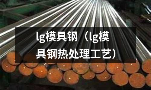 lg模具鋼（lg模具鋼熱處理工藝）