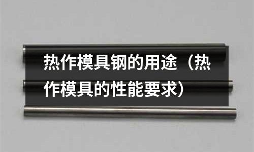 熱作模具鋼的用途(熱作模具的性能要求)