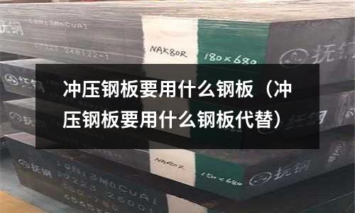沖壓鋼板要用什么鋼板(沖壓鋼板要用什么鋼板代替)