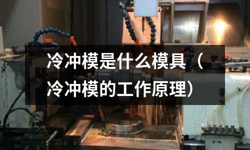 冷沖模是什么模具（冷沖模的工作原理）