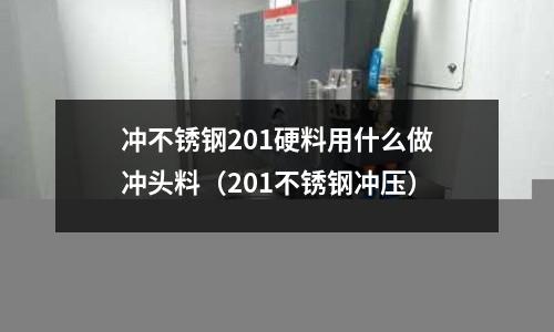 沖不銹鋼201硬料用什么做沖頭料（201不銹鋼沖壓）