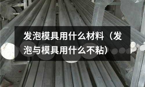 發泡模具用什么材料(發泡與模具用什么不粘)