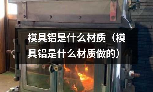 模具鋁是什么材質(模具鋁是什么材質做的)