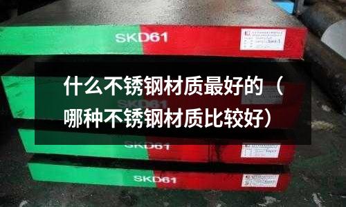 什么不銹鋼材質(zhì)最好的（哪種不銹鋼材質(zhì)比較好）