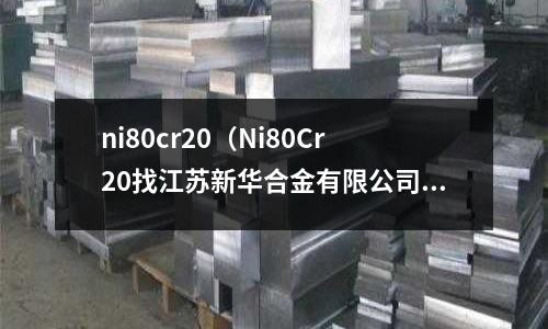 ni80cr20（Ni80Cr20找江蘇新華合金有限公司）