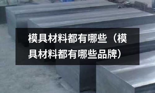 模具材料都有哪些（模具材料都有哪些品牌）