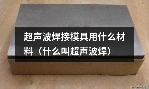 超聲波焊接模具用什么材料（什么叫超聲波焊）