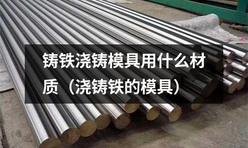 鑄鐵澆鑄模具用什么材質（澆鑄鐵的模具）