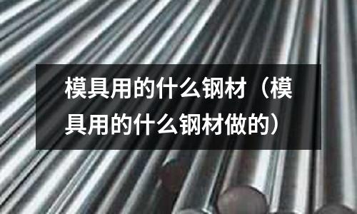 模具用的什么鋼材（模具用的什么鋼材做的）