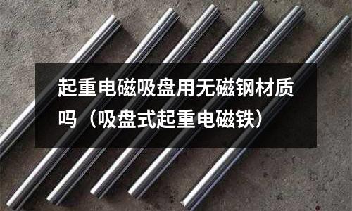 起重電磁吸盤用無(wú)磁鋼材質(zhì)嗎（吸盤式起重電磁鐵）