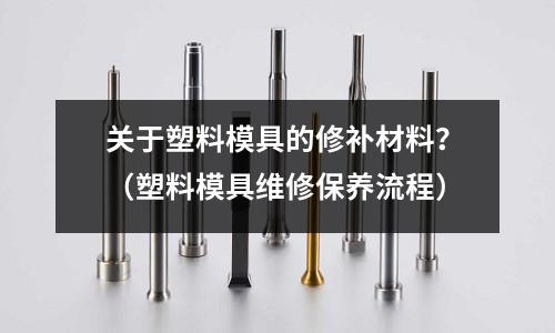 關于塑料模具的修補材料？（塑料模具維修保養(yǎng)流程）