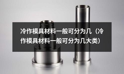冷作模具材料一般可分為幾(冷作模具材料一般可分為幾大類(lèi))
