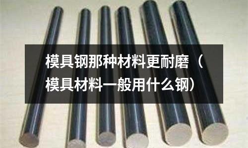 模具鋼那種材料更耐磨（模具材料一般用什么鋼）