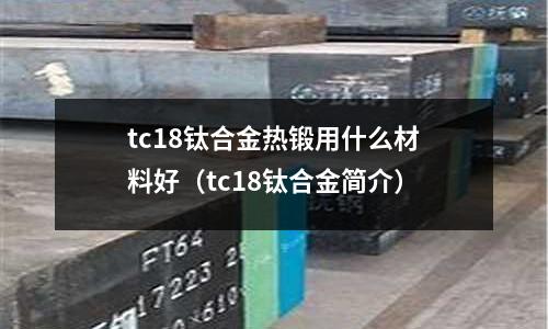 tc18鈦合金熱鍛用什么材料好（tc18鈦合金簡介）