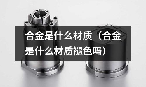 合金是什么材質(zhì)（合金是什么材質(zhì)褪色嗎）