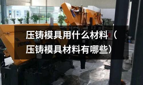 壓鑄模具用什么材料（壓鑄模具材料有哪些）