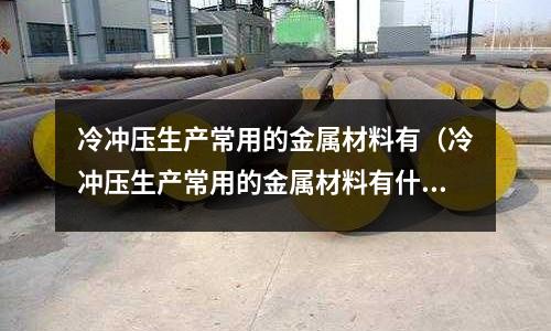 冷沖壓生產常用的金屬材料有（冷沖壓生產常用的金屬材料有什么）