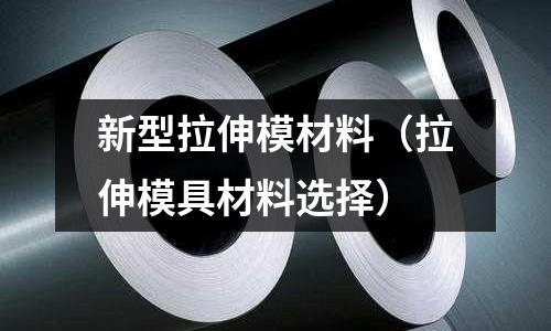 新型拉伸模材料（拉伸模具材料選擇）