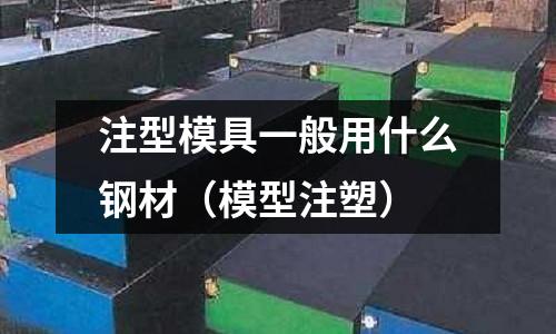 注型模具一般用什么鋼材(模型注塑)