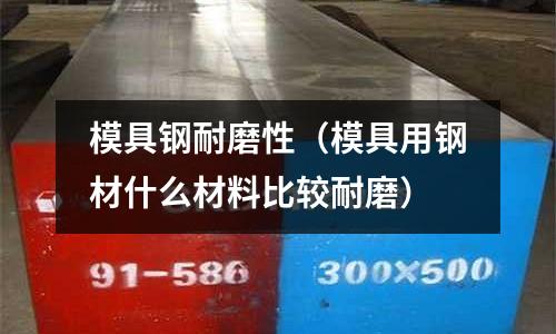 模具鋼耐磨性(模具用鋼材什么材料比較耐磨)